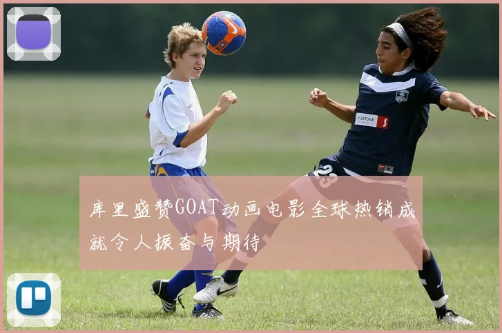 库里盛赞GOAT动画电影全球热销成就令人振奋与期待