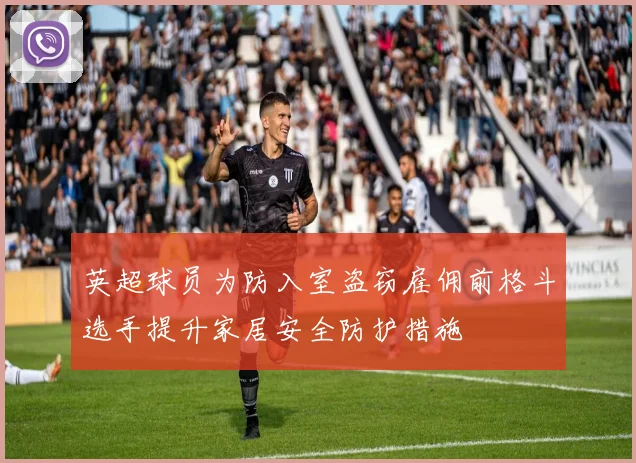 英超球员为防入室盗窃雇佣前格斗选手提升家居安全防护措施