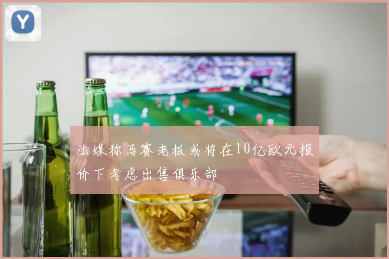 法媒称马赛老板或将在10亿欧元报价下考虑出售俱乐部