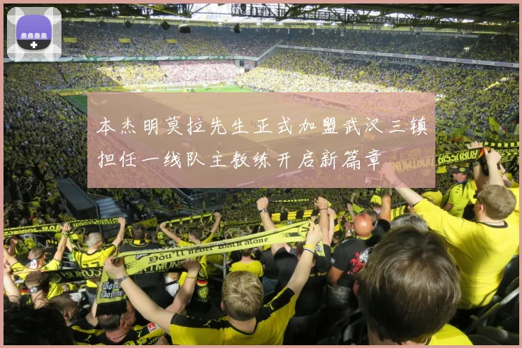 本杰明莫拉先生正式加盟武汉三镇担任一线队主教练开启新篇章