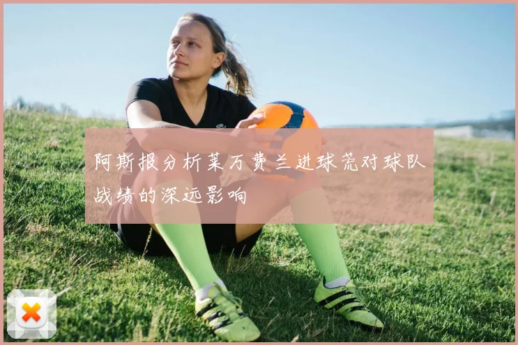 阿斯报分析莱万费兰进球荒对球队战绩的深远影响