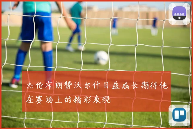 杰伦布朗赞沃尔什日益成长期待他在赛场上的精彩表现