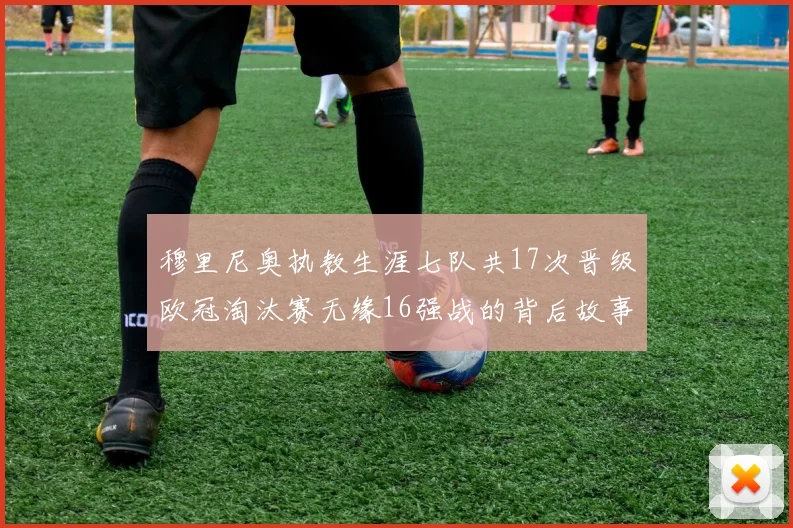 穆里尼奥执教生涯七队共17次晋级欧冠淘汰赛无缘16强战的背后故事