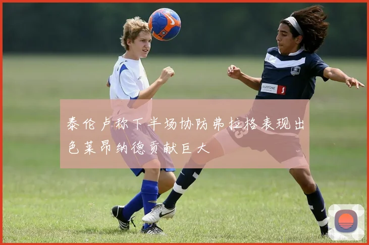 泰伦卢称下半场协防弗拉格表现出色莱昂纳德贡献巨大