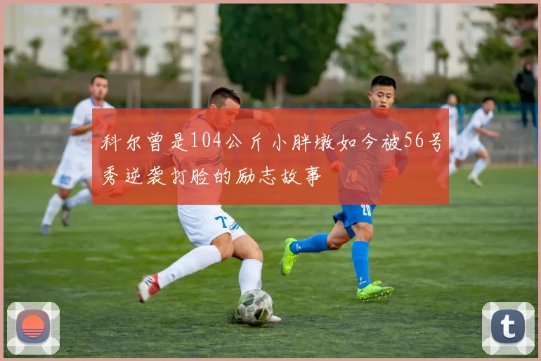 科尔曾是104公斤小胖墩如今被56号秀逆袭打脸的励志故事