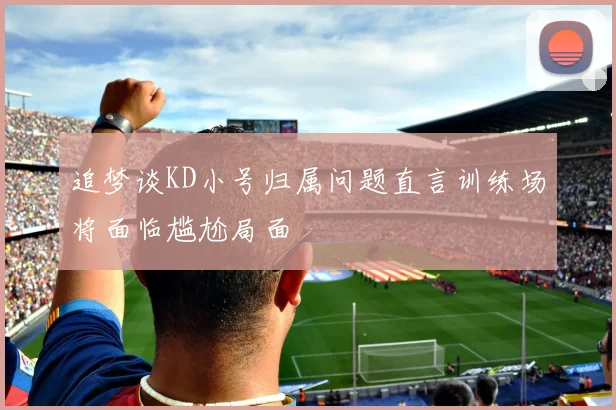 追梦谈KD小号归属问题直言训练场将面临尴尬局面