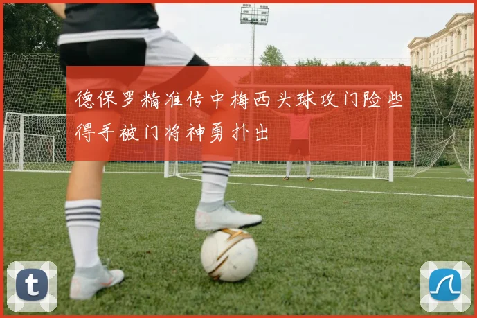 德保罗精准传中梅西头球攻门险些得手被门将神勇扑出