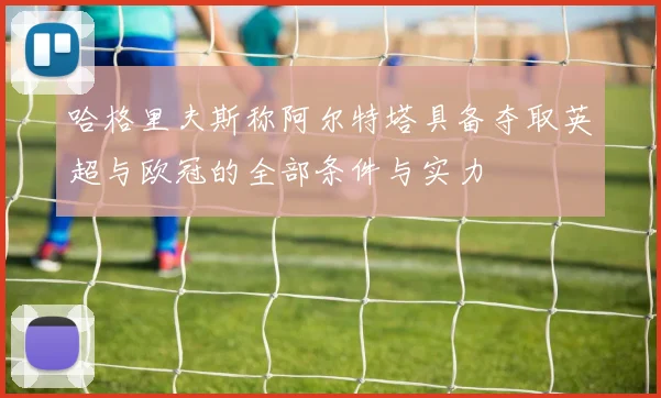 哈格里夫斯称阿尔特塔具备夺取英超与欧冠的全部条件与实力