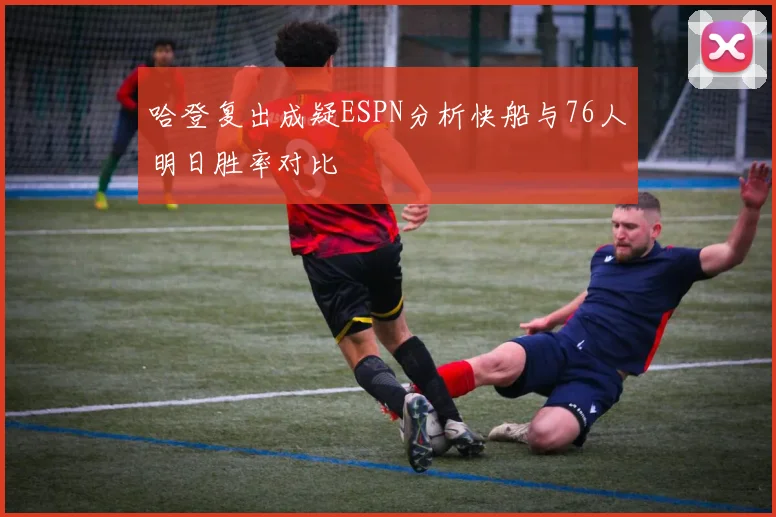 哈登复出成疑ESPN分析快船与76人明日胜率对比
