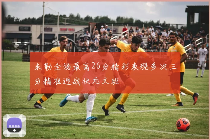 米勒全场最高26分精彩表现多次三分精准迎战状元文班