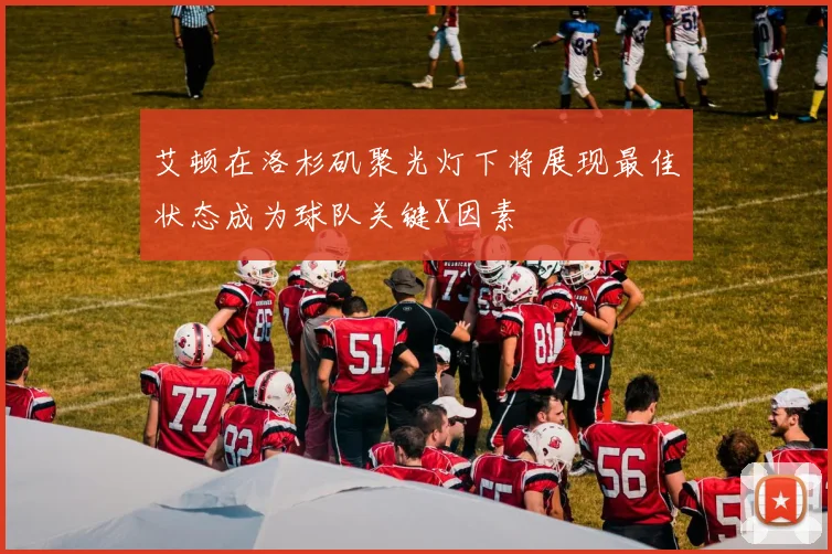 艾顿在洛杉矶聚光灯下将展现最佳状态成为球队关键X因素