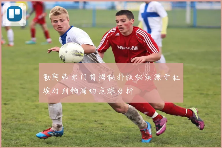 勒阿弗尔门将揭秘扑救秘诀源于杜埃对利物浦的点球分析