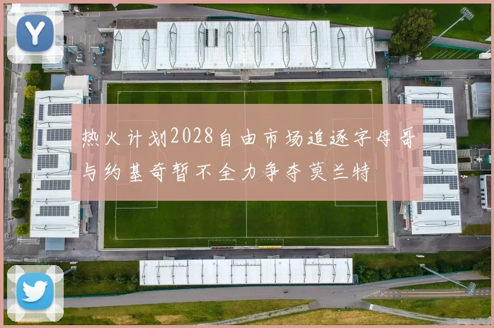 热火计划2028自由市场追逐字母哥与约基奇暂不全力争夺莫兰特