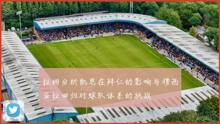 拉姆分析凯恩在拜仁的影响与穆西亚拉回归对球队体系的挑战