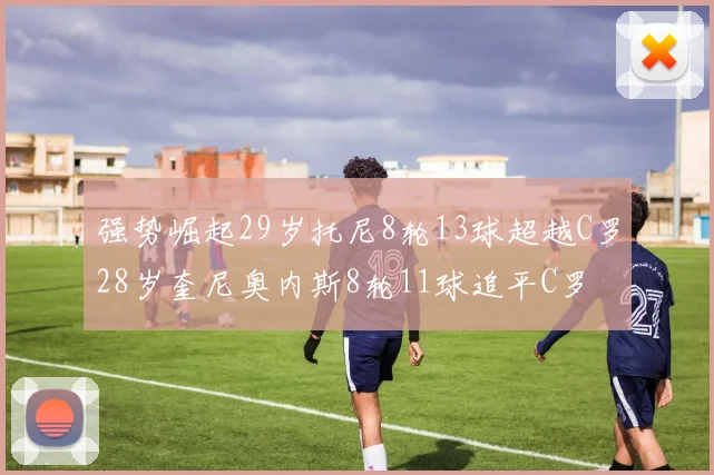 强势崛起29岁托尼8轮13球超越C罗28岁奎尼奥内斯8轮11球追平C罗