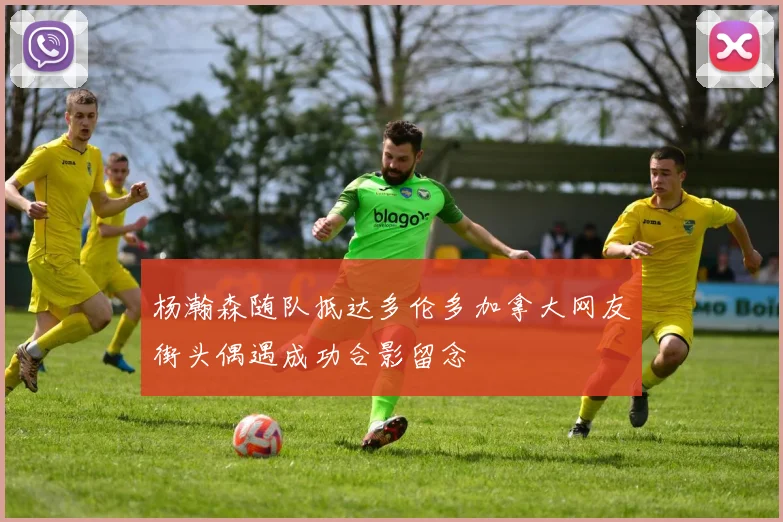 杨瀚森随队抵达多伦多加拿大网友街头偶遇成功合影留念