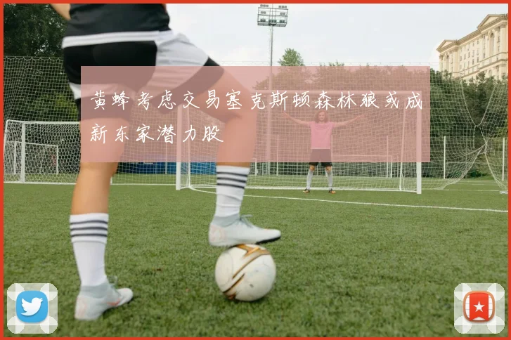 黄蜂考虑交易塞克斯顿森林狼或成新东家潜力股