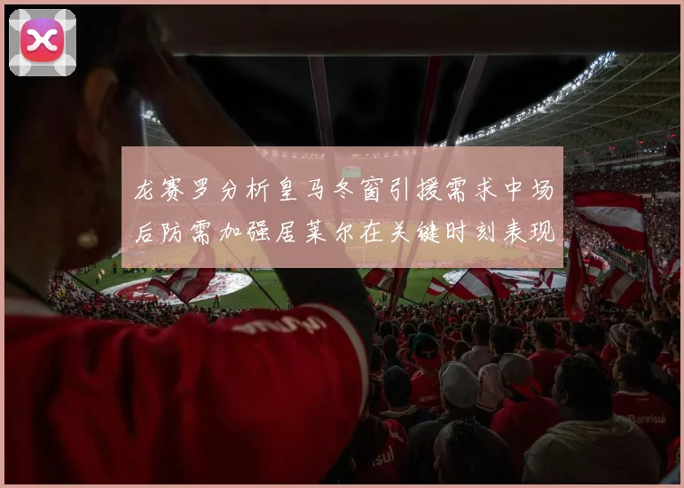 龙赛罗分析皇马冬窗引援需求中场后防需加强居莱尔在关键时刻表现欠佳
