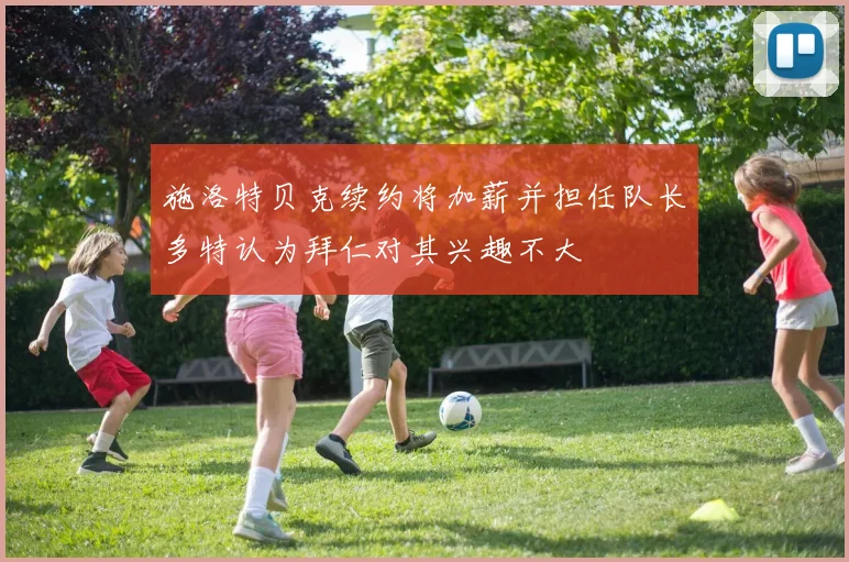 施洛特贝克续约将加薪并担任队长多特认为拜仁对其兴趣不大