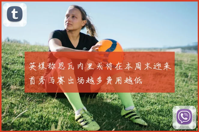 英媒称恩瓦内里或将在本周末迎来首秀马赛出场越多费用越低