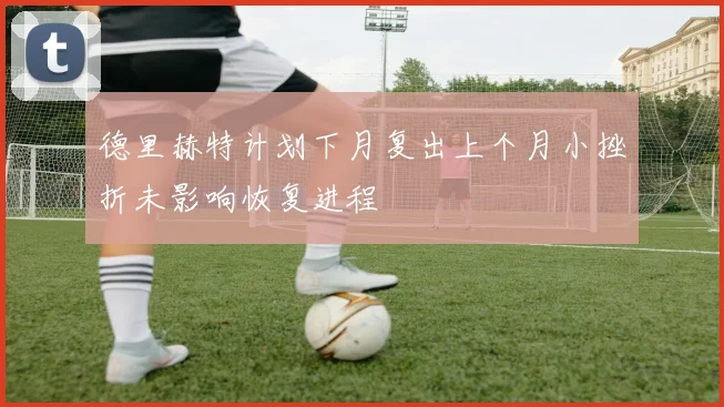 德里赫特计划下月复出上个月小挫折未影响恢复进程