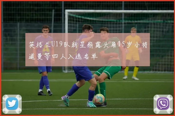 英格兰U19队新星崭露头角15岁小将道曼等四人入选名单