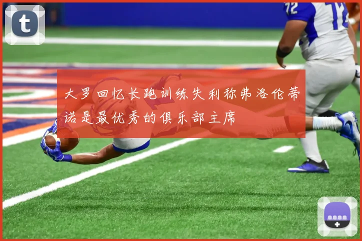 大罗回忆长跑训练失利称弗洛伦蒂诺是最优秀的俱乐部主席