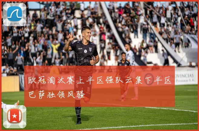 欧冠淘汰赛上半区强队云集下半区巴萨独领风骚