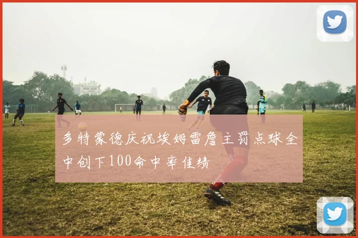 多特蒙德庆祝埃姆雷詹主罚点球全中创下100命中率佳绩