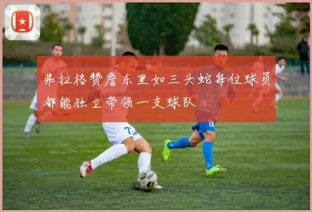弗拉格赞詹东里如三头蛇每位球员都能独立带领一支球队