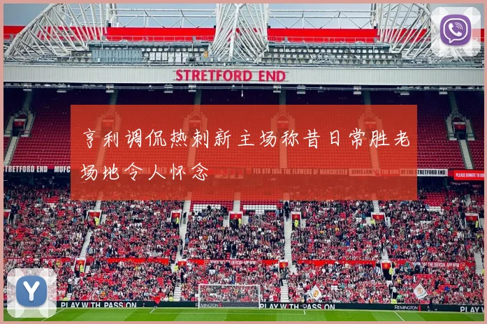 亨利调侃热刺新主场称昔日常胜老场地令人怀念