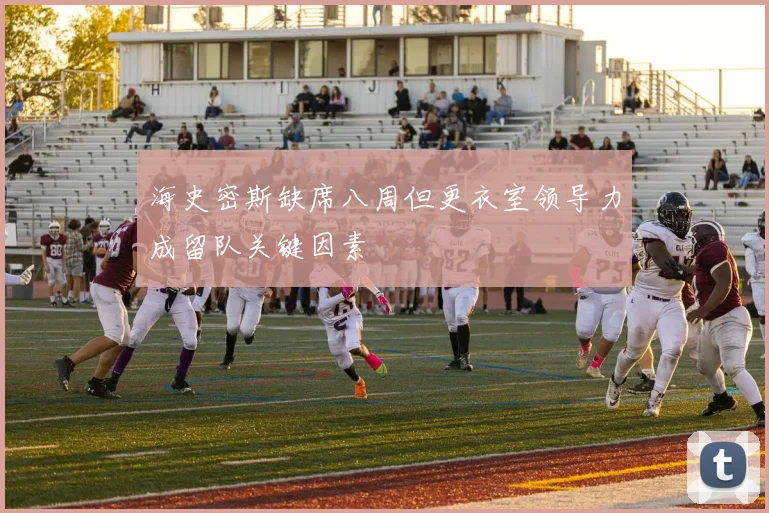 海史密斯缺席八周但更衣室领导力成留队关键因素