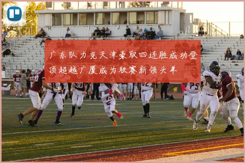 广东队力克天津豪取四连胜成功登顶超越广厦成为联赛新领头羊
