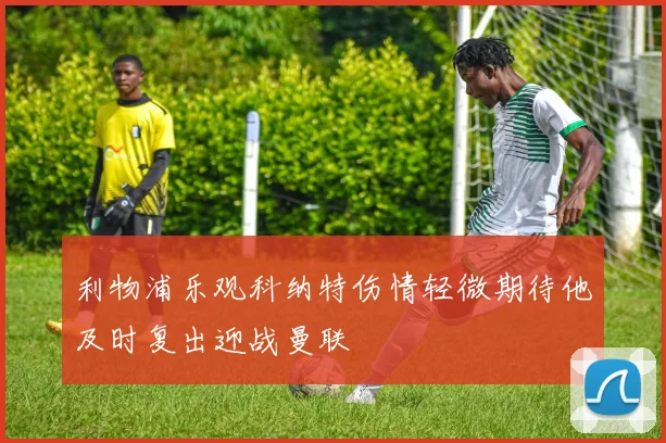 利物浦乐观科纳特伤情轻微期待他及时复出迎战曼联