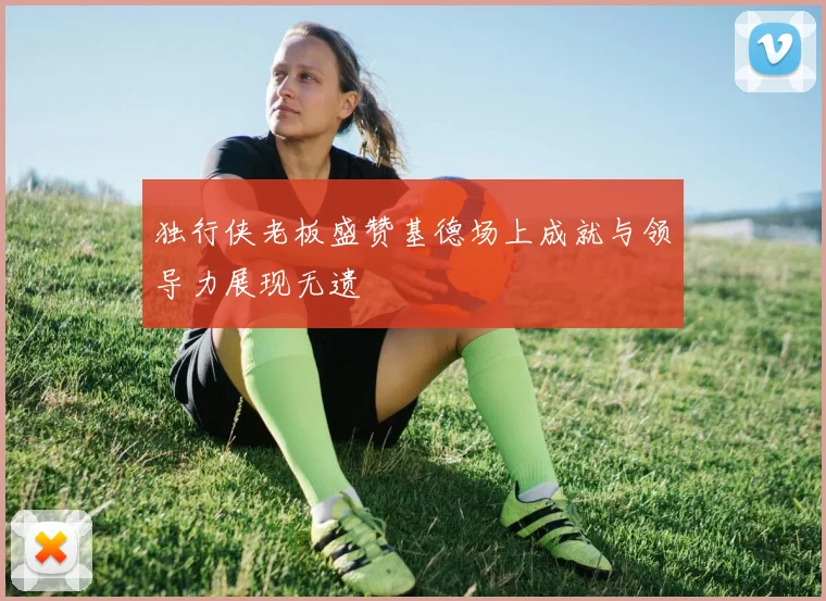 独行侠老板盛赞基德场上成就与领导力展现无遗