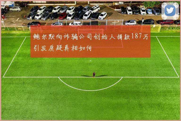 鲍尔默向诈骗公司创始人捐款187万引发质疑真相如何