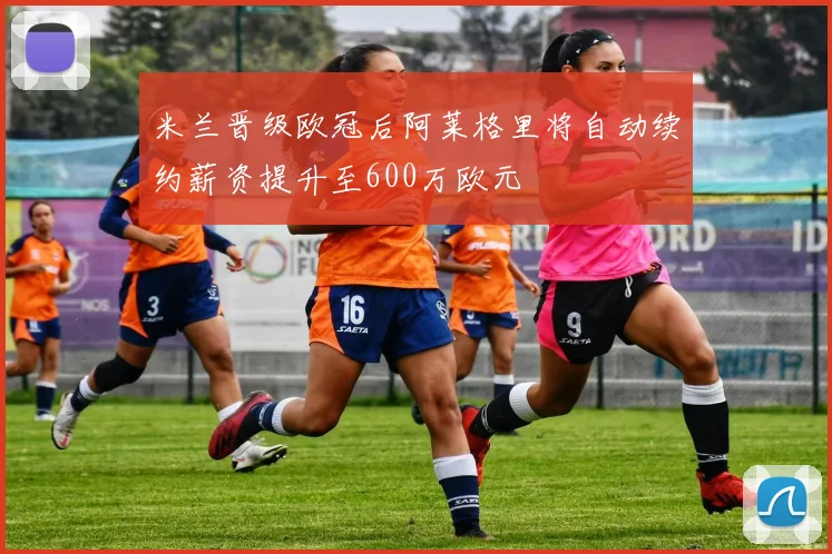 米兰晋级欧冠后阿莱格里将自动续约薪资提升至600万欧元
