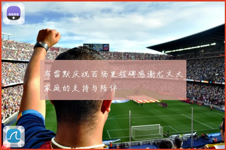 布雷默庆祝百场里程碑感谢尤文大家庭的支持与陪伴