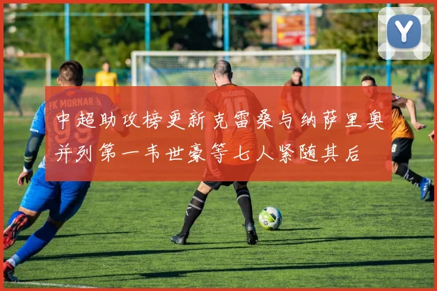 中超助攻榜更新克雷桑与纳萨里奥并列第一韦世豪等七人紧随其后