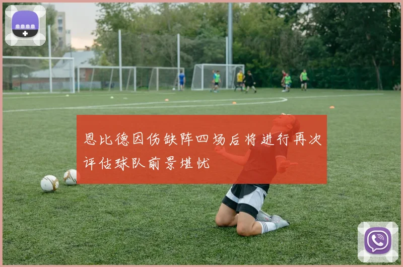 恩比德因伤缺阵四场后将进行再次评估球队前景堪忧