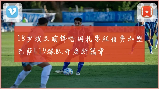 18岁埃及前锋哈姆扎零租借费加盟巴萨U19球队开启新篇章