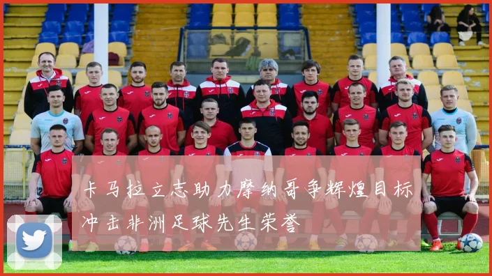 卡马拉立志助力摩纳哥争辉煌目标冲击非洲足球先生荣誉