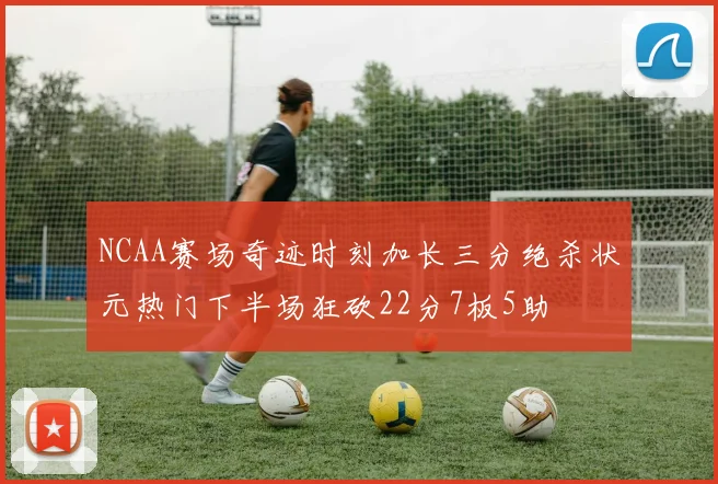 NCAA赛场奇迹时刻加长三分绝杀状元热门下半场狂砍22分7板5助