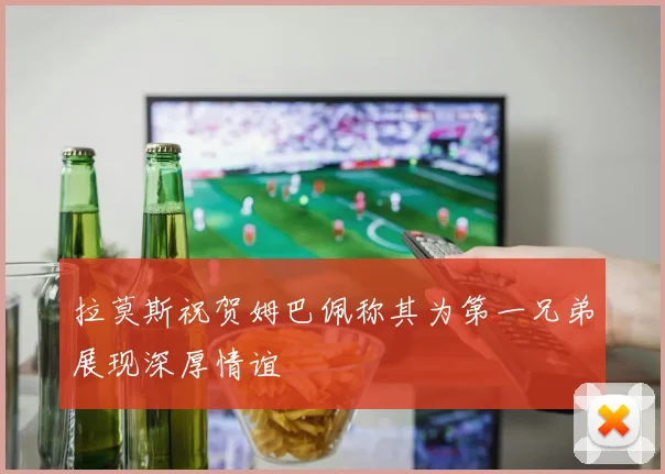 拉莫斯祝贺姆巴佩称其为第一兄弟展现深厚情谊
