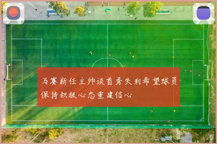 马赛新任主帅谈首秀失利希望球员保持积极心态重建信心