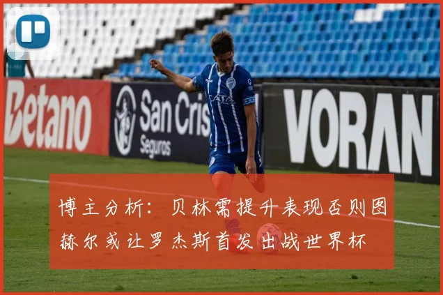 博主分析：贝林需提升表现否则图赫尔或让罗杰斯首发出战世界杯